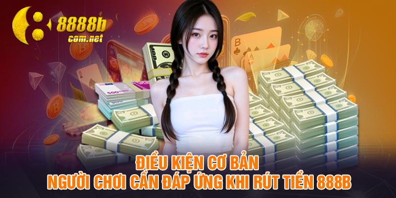 Điều kiện cơ bản người chơi cần đáp ứng khi rút tiền 888B