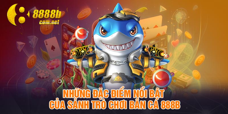 Những đặc điểm nổi bật của sảnh trò chơi bắn cá 888B