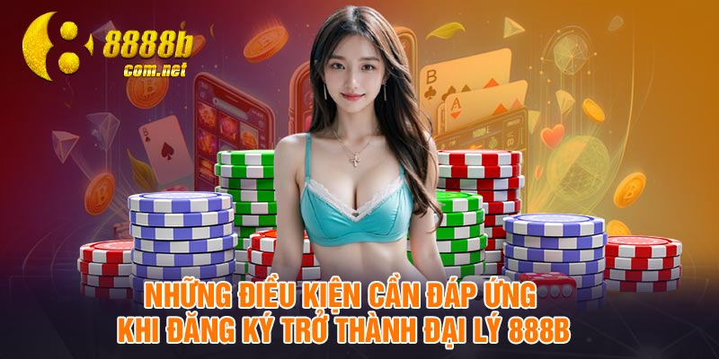 Những điều kiện cần đáp ứng khi đăng ký trở thành đại lý 888B