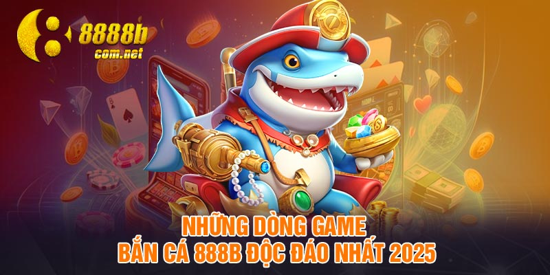 Những dòng game bắn cá 888B độc đáo nhất 2025
